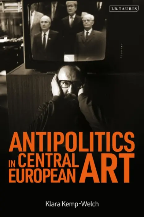 Antipolitics in Central European Art - Kemp-Welch, Klara