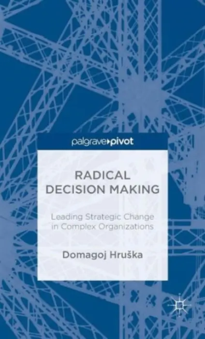 Radical Decision Making: Leading Strategic Change in Complex Organizations - Hruska, D.