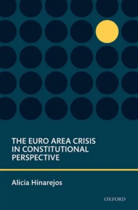 Euro Area Crisis in Constitutional Perspective - Hinarejos, Alicia (University Lecturer, Downing College and the Faculty of Law, University of Cambridge, University Senior Lecturer and Fellow)