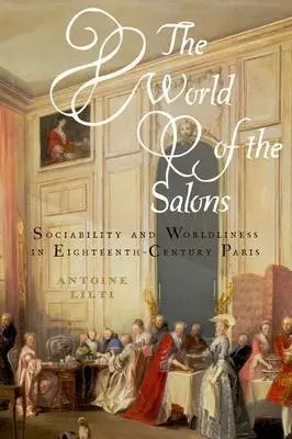 World of the Salons - Lilti, Antoine (Director of Studies, Director of Studies, L'Ecole des Hautes Etudes en Sciences Sociales, Paris)