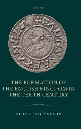 Formation of the English Kingdom in the Tenth Century - Molyneaux, George (Fellow, Fellow, All Souls College, Oxford)