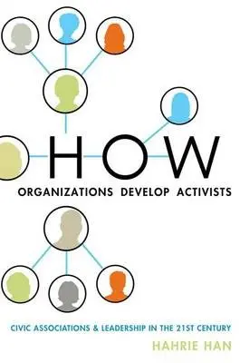 How Organizations Develop Activists - Han, Hahrie (Associate Professor of Political Science, Associate Professor of Political Science, Wellesley College)