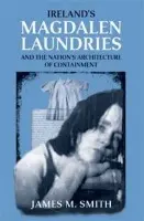 Ireland's Magdalen Laundries and the Nation's Architecture of Containment - Smith, James M.