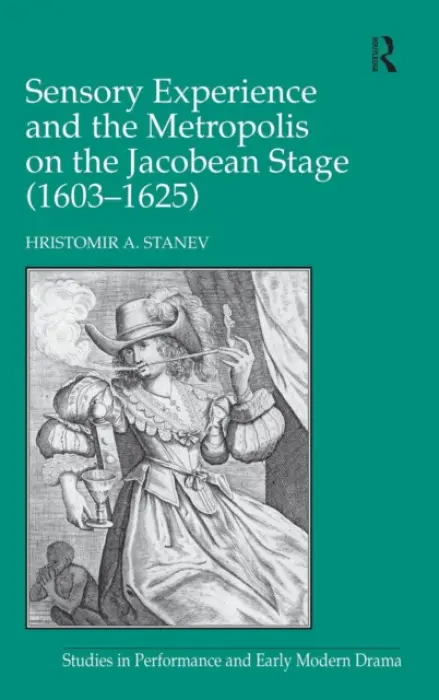 Sensory Experience and the Metropolis on the Jacobean Stage (1603-1625) - Stanev, Hristomir A.