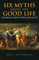 Six Myths about the Good Life - Kupperman, Joel J.