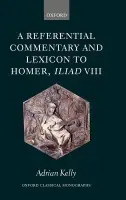 Referential Commentary and Lexicon to Homer, Iliad VIII - Kelly, Adrian (, Fulford Junior Research Fellow, St Anne's College, Oxford University)