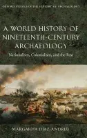World History of Nineteenth-Century Archaeology - Diaz-Andreu, Margarita (Senior Lecturer, Department of Archaeology, Durham University)