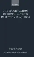 Specification of Human Actions in St Thomas Aquinas - Pilsner, Joseph (Assistant Professor of Theology, University of St Thomas, Houston)