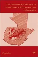 International Politics of Post-Conflict Reconstruction in Guatemala - Short, N.