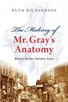 Making of Mr Gray's Anatomy - Richardson, Ruth (, Affiliated Scholar in the Department of History and Philosophy of Science, Cambridge and Visiting Professor in Humanities, Hong Kong University. She is also Fellow of the Royal Historical Society.)