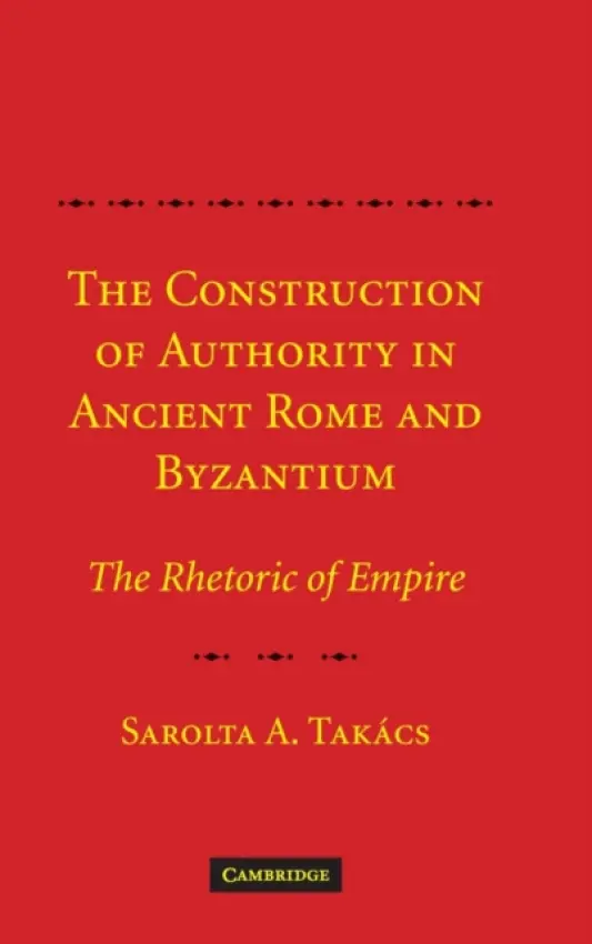 Construction of Authority in Ancient Rome and Byzantium - Takacs, Sarolta A. (Professor and Dean, Rutgers University, New Jersey)