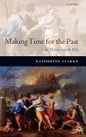 Making Time for the Past - Clarke, Katherine (Fellow and Tutor in Ancient History, St Hilda's College, Oxford)