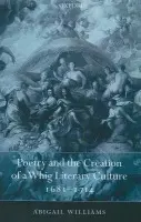 Poetry and the Creation of a Whig Literary Culture 1681-1714 - Williams, Abigail (Fellow and Tutor in English at St Peter's College, University of Oxford)