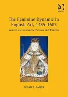 Feminine Dynamic in English Art, 1485-1603 - James, Susan E.