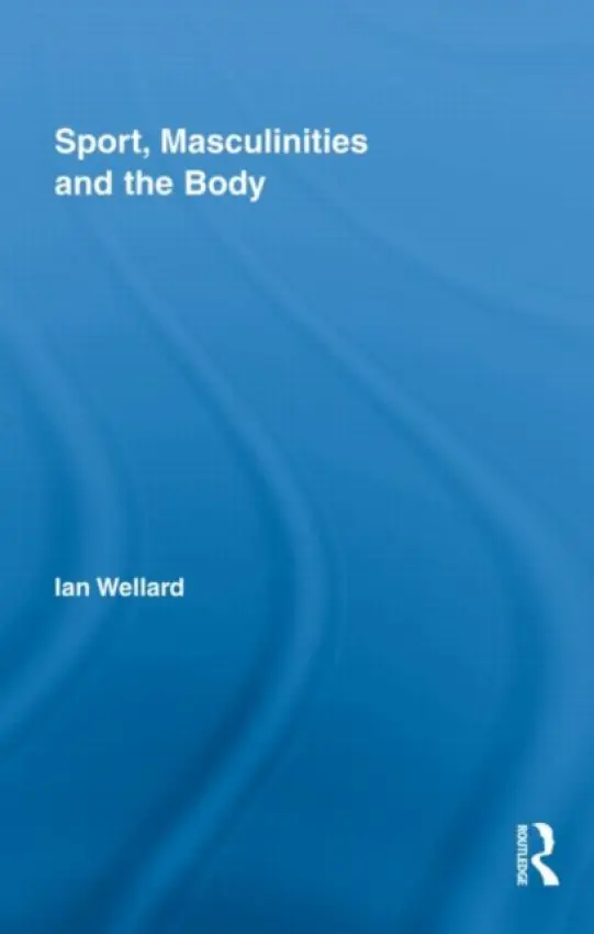 Sport, Masculinities and the Body - Wellard, Ian (Canterbury Christ Church University, UK)