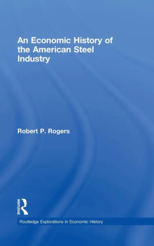 Economic History of the American Steel Industry - Rogers, Robert P. (Ashland University, USA)