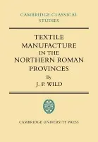 Textile Manufacture in the Northern Roman Provinces - Wild, J. P.