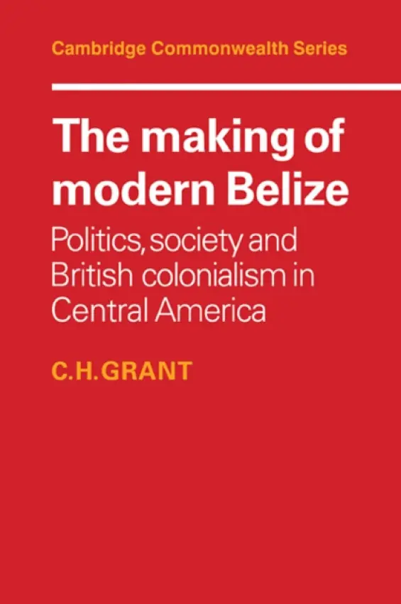 Making of Modern Belize - Grant, C. H. (University of Waterloo, Ontario)
