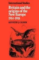 Britain and the Origins of the New Europe 1914-1918 - Calder, Kenneth J.