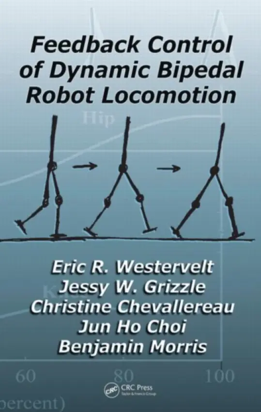 Feedback Control of Dynamic Bipedal Robot Locomotion - Westervelt, Eric R. (The Ohio State University, Columbus, USA) a Grizzle, Jessy W. (University of Michigan, Ann Arbor, USA) a Chevallereau, Christine (IRCCYN, Nantes Atlantic University, CNRS, France) a Choi, Jun Ho a Morris, Benjamin