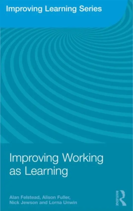 Improving Working as Learning - Felstead, Alan (University of Cardiff, UK) a Fuller, Alison (University of Southampton, UK) a Jewson, Nick (Cardiff University, UK) a Unwin, Lorna (Institute of Education, University of London, UK)