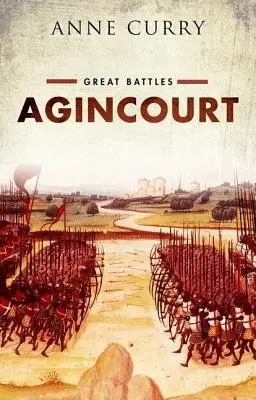 Agincourt - Curry, Anne (Professor of Medieval History and the Dean of the Faculty of Humanities, Professor of Medieval History and the Dean of the Faculty of Humanities, University of Southampton)