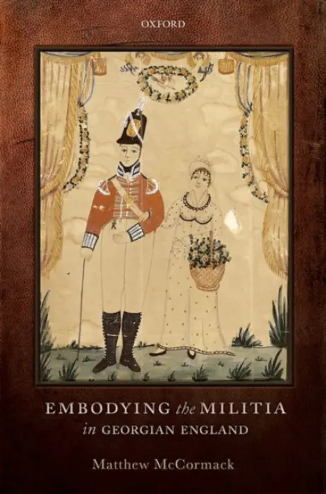 Embodying the Militia in Georgian England - McCormack, Matthew (Associate Professor of History, Associate Professor of History, University of Northampton)
