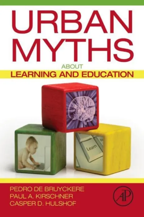 Urban Myths about Learning and Education - De Bruyckere, Pedro (Antwerp University, Antwerpen, Belgium) a Kirschner, Paul A. (Welten Institute, Open University of The Netherlands) a Hulshof, Casper D. (Utrecht University, Utrecht, The Netherlands)