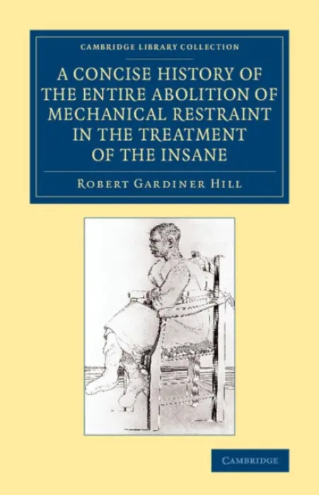 Concise History of the Entire Abolition of Mechanical Restraint in the Treatment of the Insane - Hill, Robert Gardiner