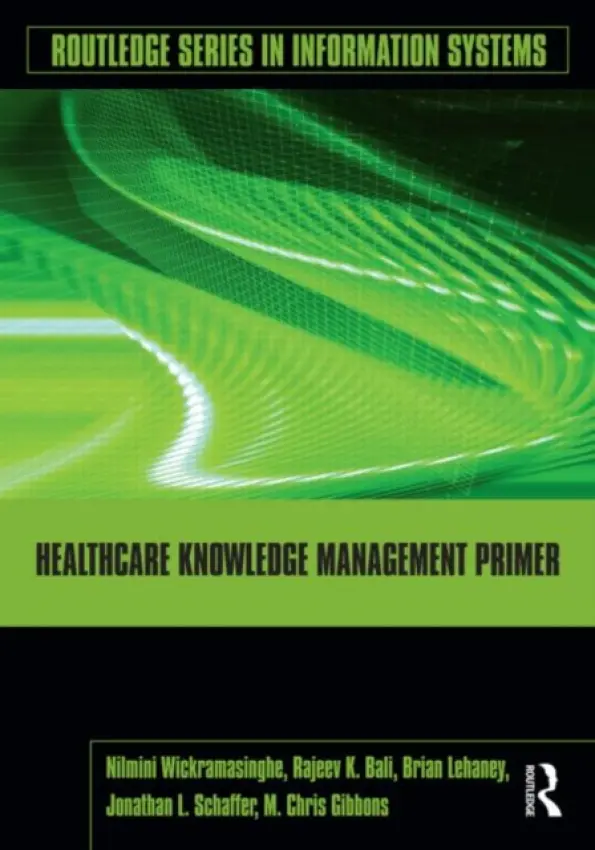 Healthcare Knowledge Management Primer - Wickramasinghe, Nilmini (Illinois Institute of Technology, USA) a Bali, Rajeev K. (Coventry University, UK) a Lehaney, Brian (Coventry University, UK) a Schaffer, Jonathan (The Cleveland Clinic, Ohio, USA) a Gibbons, M. Chris (Johns Hopkins University, USA)