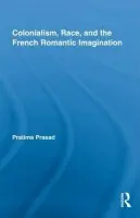 Colonialism, Race, and the French Romantic Imagination - Prasad, Pratima