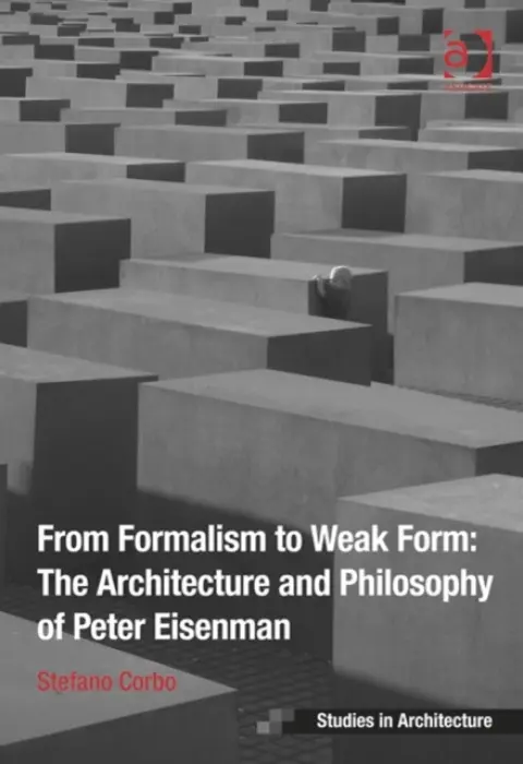 From Formalism to Weak Form: The Architecture and Philosophy of Peter Eisenman - Corbo, Stefano