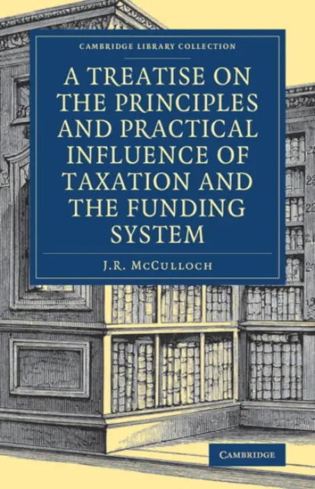 Treatise on the Principles and Practical Influence of Taxation and the Funding System - McCulloch, J. R.