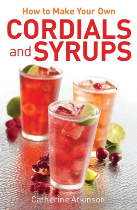 How to Make Your Own Cordials And Syrups - Atkinson, Catherine