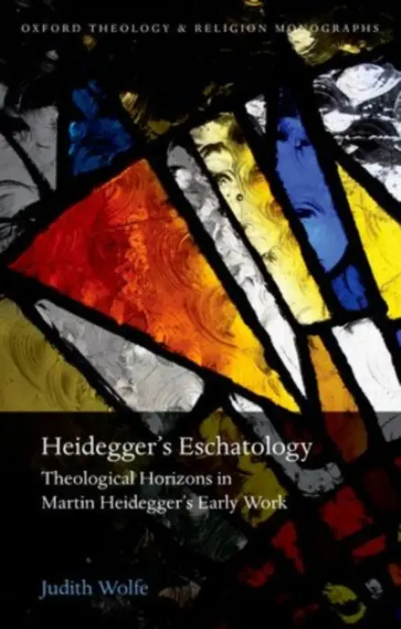 Heidegger's Eschatology - Wolfe, Judith (Tutor in Theology at St John's College in the University of Oxford)