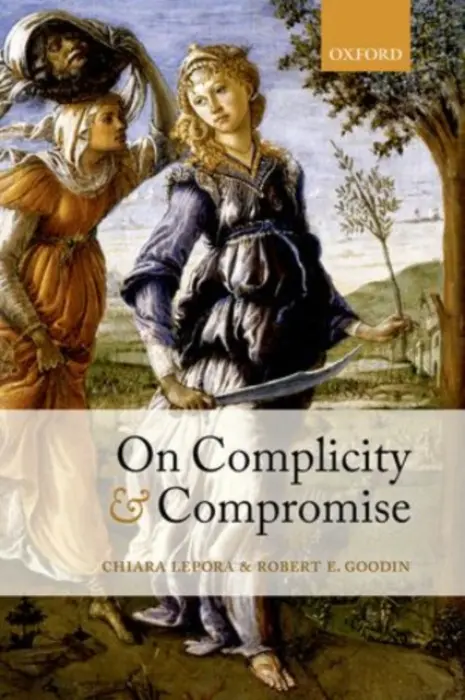 On Complicity and Compromise - Lepora, Chiara (, Programme Manager, Medecins sans Frontieres / Doctors Without Borders) a Goodin, Robert E. (, Distinguished Professor of Philosophy at Australian National University)