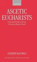 Ascetic Eucharists - McGowan, Andrew (Assistant Professor of Early Christian History, Assistant Professor of Early Christian History, Episcopal Divinity School, Cambridge, Massachusetts)