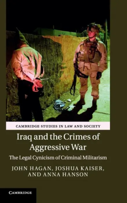 Iraq and the Crimes of Aggressive War - Hagan, John (Northwestern University, Illinois) a Kaiser, Joshua (Northwestern University, Illinois) a Hanson, Anna (Northwestern University, Illinois)