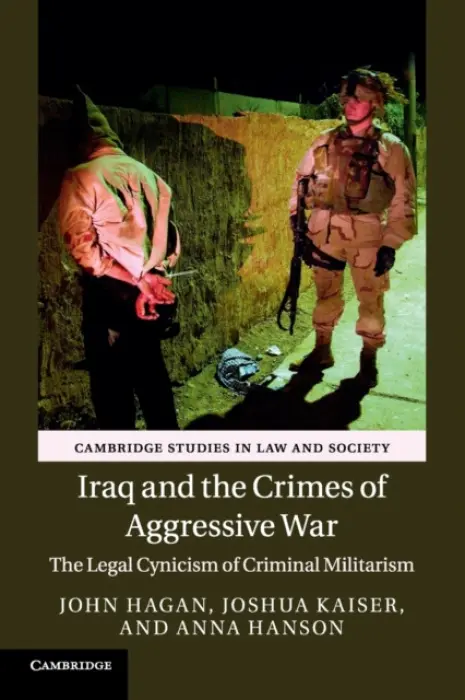 Iraq and the Crimes of Aggressive War - Hagan, John (Northwestern University, Illinois) a Kaiser, Joshua (Northwestern University, Illinois) a Hanson, Anna (Northwestern University, Illinois)