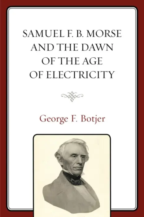 Samuel F. B. Morse and the Dawn of the Age of Electricity - Botjer, George F.