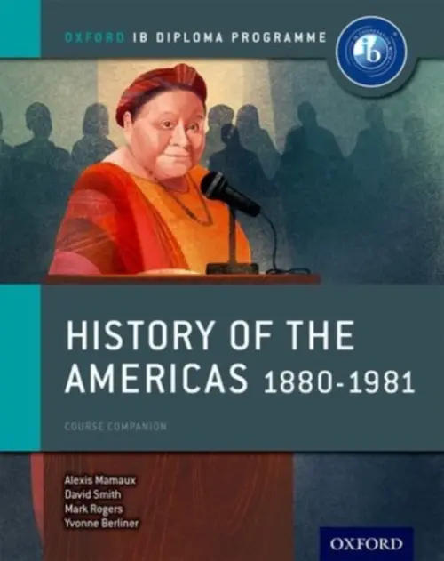 Oxford IB Diploma Programme: History of the Americas 1880-1981 Course Companion - Mamaux, Alexis a Smith, David a Rogers, Mark a Borgmann, Matt a Leggett, Shannon a Berliner, Yvonne