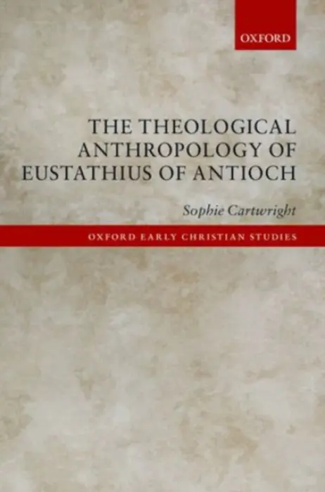 Theological Anthropology of Eustathius of Antioch - Cartwright, Sophie (Postdoctoral Research Fellow at Heythrop College, London)