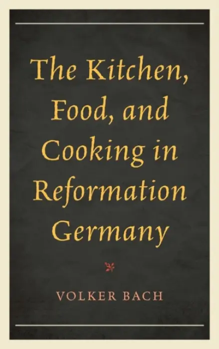 Kitchen, Food, and Cooking in Reformation Germany - Bach, Volker
