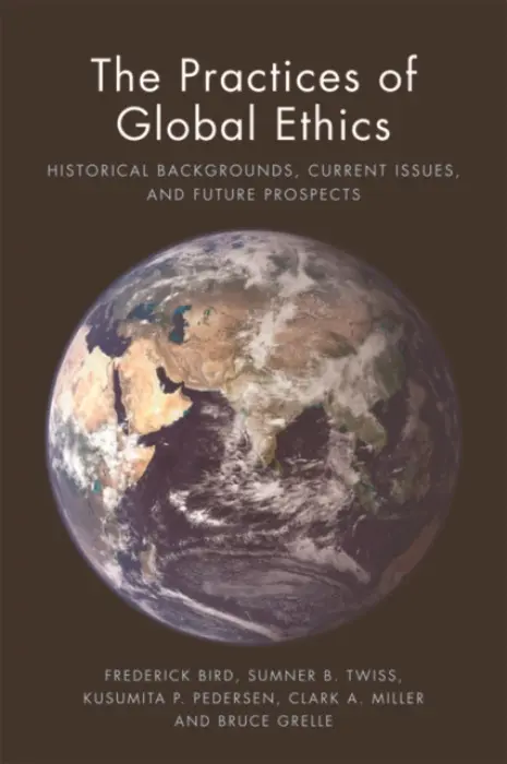 Practices of Global Ethics - Bird, Frederick (Adjunct Professor, Department of Political Science, University of Waterloo, Canada) a Twiss, Sumner B. (Distinguished Professor of Human Rights, Ethics and Religion, Florida State University) a Pedersen, Kusumita (Professor Emerita of Religio