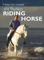 How to Create the Perfect Riding Horse - Wood, Perry (Author)