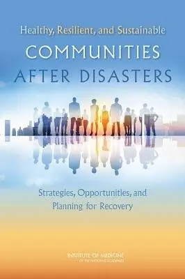 Healthy, Resilient, and Sustainable Communities After Disasters - Institute of Medicine a Board on Health Sciences Policy a Committee on Post-Disaster Recovery of a Community's Public Health, Medical, and Social Services