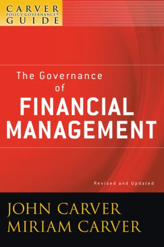Carver Policy Governance Guide, The Governance of Financial Management - Carver, John (Carver Policy Governance Design Inc.) a Carver, Miriam (Carver Policy Governance Design Inc.)