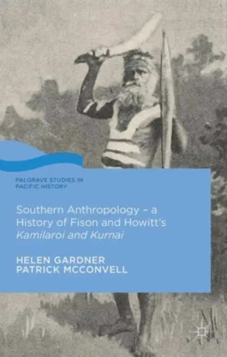 Southern Anthropology - a History of Fison and Howitt's Kamilaroi and Kurnai - Gardner, Helen a McConvell, Patrick