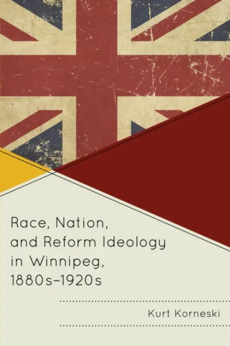 Race, Nation, and Reform Ideology in Winnipeg, 1880s-1920s - Korneski, Kurt