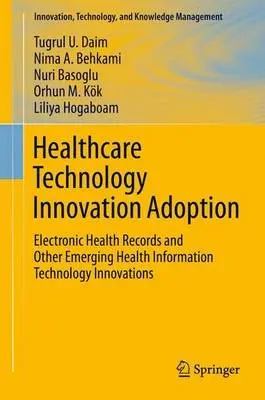 Healthcare Technology Innovation Adoption - Daim, Tugrul U. a Behkami, Nima a Basoglu, Nuri a Kok, Orhun M. a Hogaboam, Liliya
